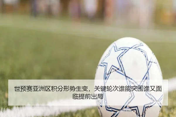 世预赛亚洲区积分形势生变，关键轮次谁能突围谁又面临提前出局