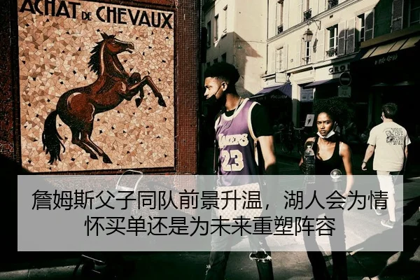 詹姆斯父子同队前景升温，湖人会为情怀买单还是为未来重塑阵容
